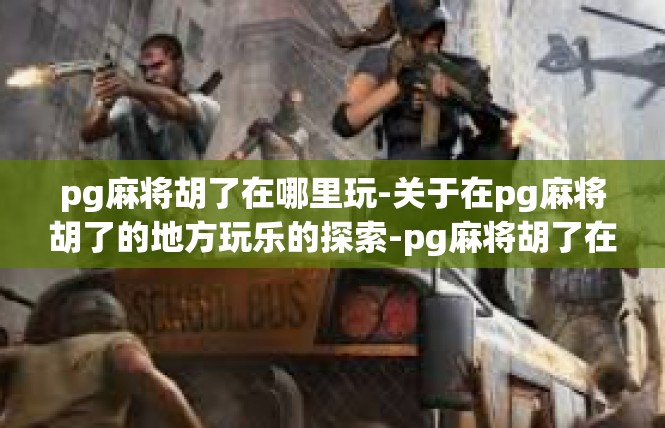pg麻将胡了在哪里玩-关于在pg麻将胡了的地方玩乐的探索-pg麻将胡了在哪里玩