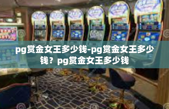 pg赏金女王多少钱-pg赏金女王多少钱？pg赏金女王多少钱
