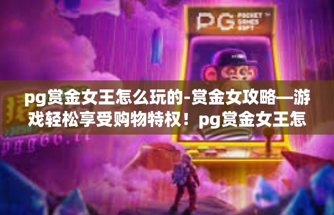 pg赏金女王怎么玩的-赏金女攻略—游戏轻松享受购物特权！pg赏金女王怎么玩的