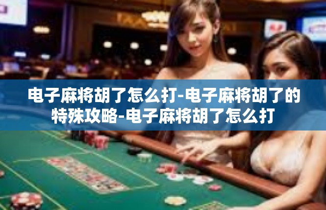 电子麻将胡了怎么打-电子麻将胡了的特殊攻略-电子麻将胡了怎么打