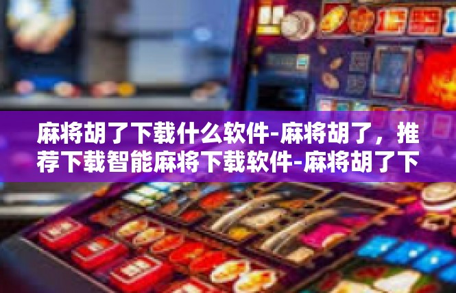 麻将胡了下载什么软件-麻将胡了，推荐下载智能麻将下载软件-麻将胡了下载什么软件
