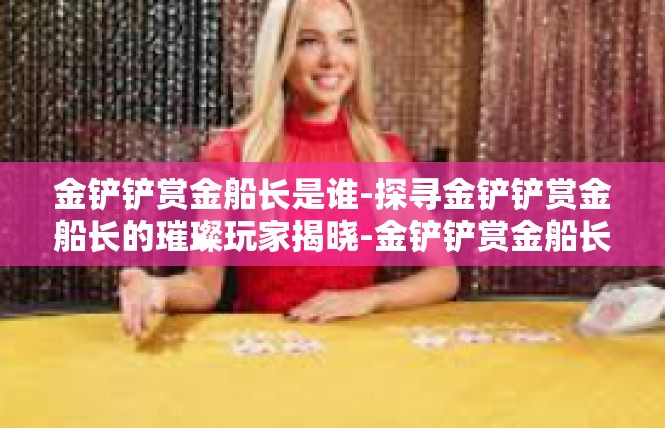 金铲铲赏金船长是谁-探寻金铲铲赏金船长的璀璨玩家揭晓-金铲铲赏金船长是谁