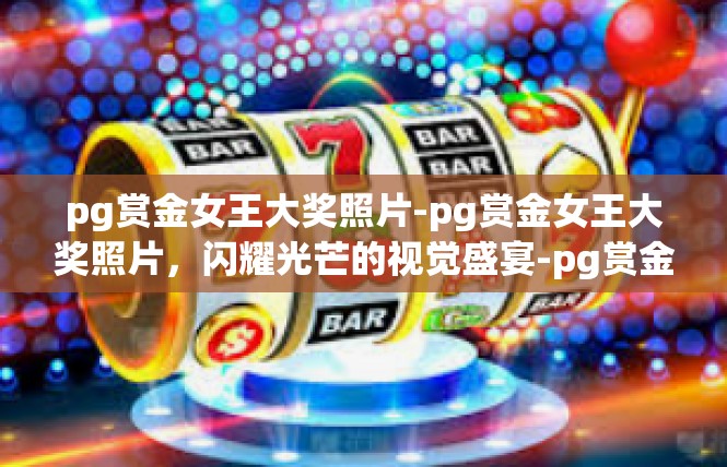 pg赏金女王大奖照片-pg赏金女王大奖照片，闪耀光芒的视觉盛宴-pg赏金女王大奖照片