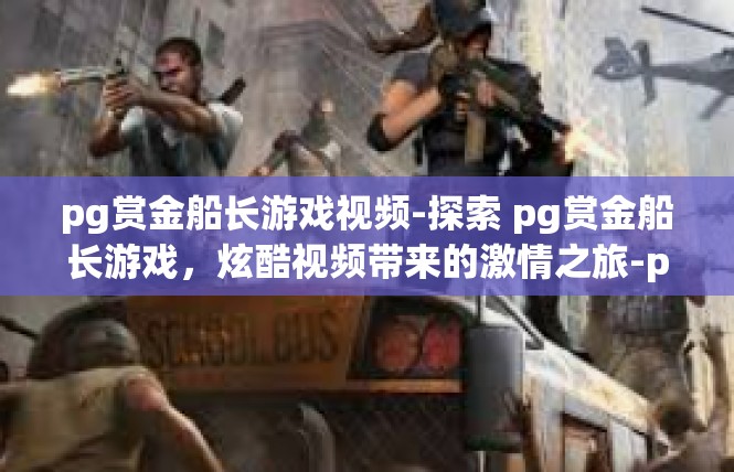 pg赏金船长游戏视频-探索 pg赏金船长游戏，炫酷视频带来的激情之旅-pg赏金船长游戏视频