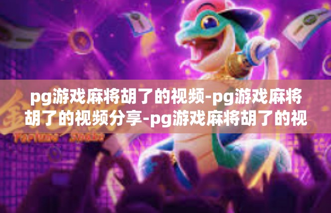 pg游戏麻将胡了的视频-pg游戏麻将胡了的视频分享-pg游戏麻将胡了的视频