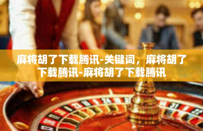 麻将胡了下载腾讯-关键词，麻将胡了下载腾讯-麻将胡了下载腾讯