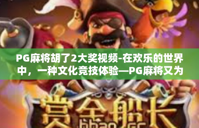PG麻将胡了2大奖视频-在欢乐的世界中，一种文化竞技体验—PG麻将又为您带来激动人心的时刻！在这篇文章中，我们将跟随视频一起探寻游戏的秘密和激情，了解如何胡得大奖的精彩瞬间。PG麻将胡了2大奖视频