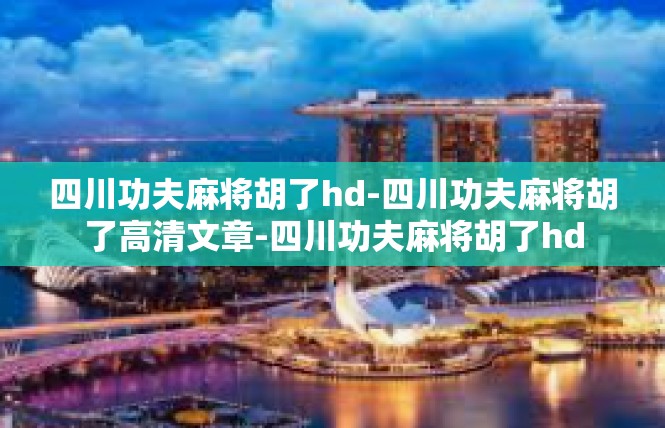 四川功夫麻将胡了hd-四川功夫麻将胡了高清文章-四川功夫麻将胡了hd