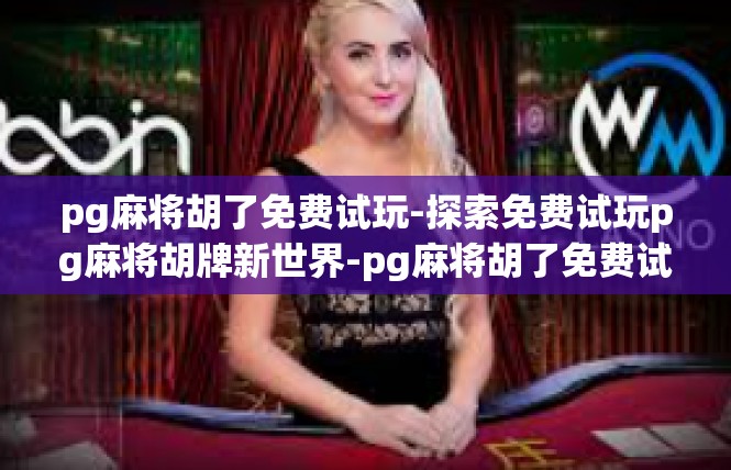 pg麻将胡了免费试玩-探索免费试玩pg麻将胡牌新世界-pg麻将胡了免费试玩