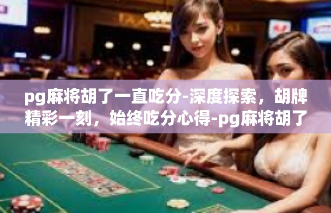 pg麻将胡了一直吃分-深度探索，胡牌精彩一刻，始终吃分心得-pg麻将胡了一直吃分