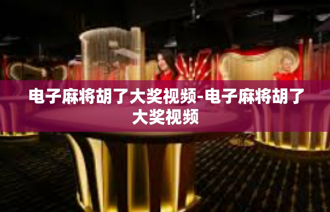 电子麻将胡了大奖视频-电子麻将胡了大奖视频
