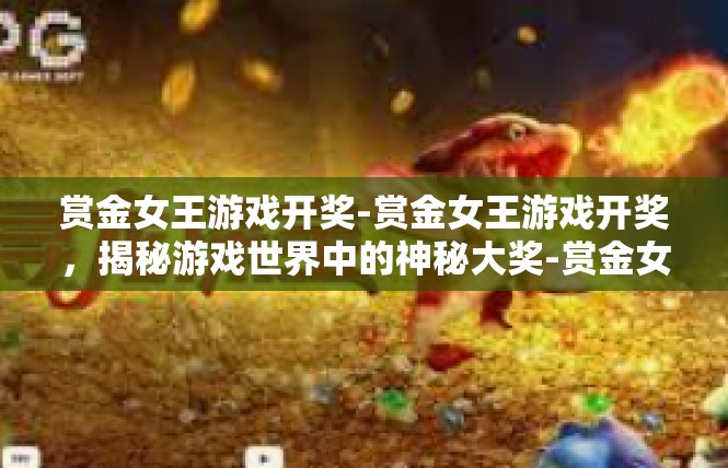 赏金女王游戏开奖-赏金女王游戏开奖，揭秘游戏世界中的神秘大奖-赏金女王游戏开奖