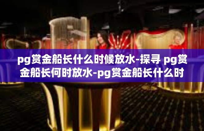 pg赏金船长什么时候放水-探寻 pg赏金船长何时放水-pg赏金船长什么时候放水
