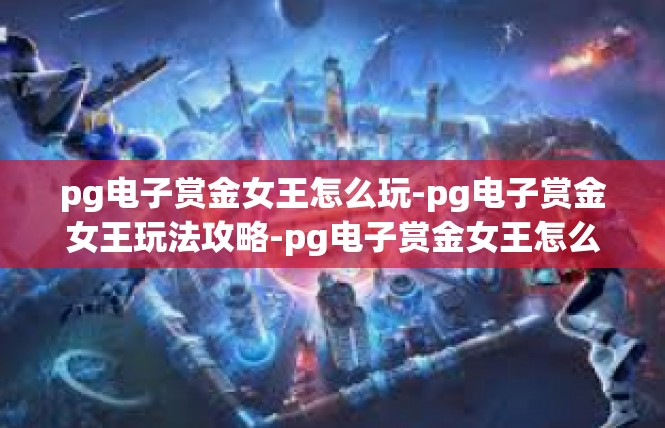 pg电子赏金女王怎么玩-pg电子赏金女王玩法攻略-pg电子赏金女王怎么玩