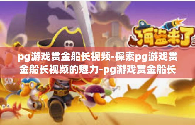 pg游戏赏金船长视频-探索pg游戏赏金船长视频的魅力-pg游戏赏金船长视频