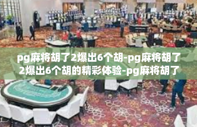 pg麻将胡了2爆出6个胡-pg麻将胡了2爆出6个胡的精彩体验-pg麻将胡了2爆出6个胡