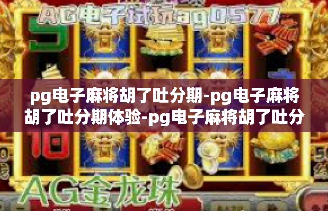 pg电子麻将胡了吐分期-pg电子麻将胡了吐分期体验-pg电子麻将胡了吐分期