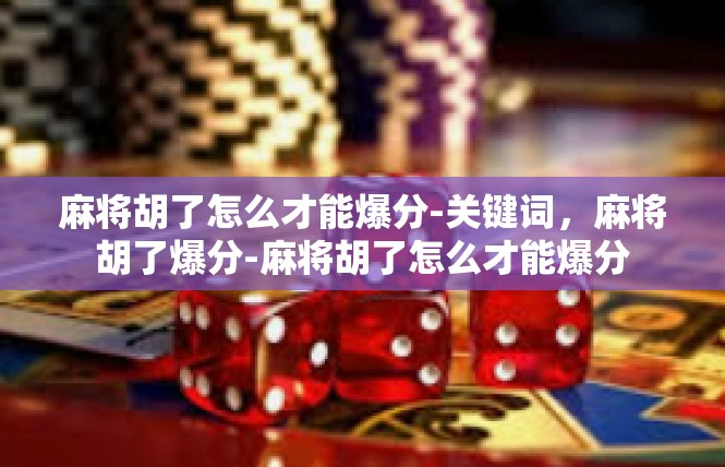 麻将胡了怎么才能爆分-关键词，麻将胡了爆分-麻将胡了怎么才能爆分