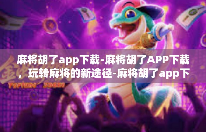 麻将胡了app下载-麻将胡了APP下载，玩转麻将的新途径-麻将胡了app下载