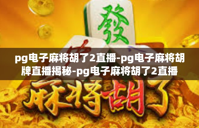 pg电子麻将胡了2直播-pg电子麻将胡牌直播揭秘-pg电子麻将胡了2直播