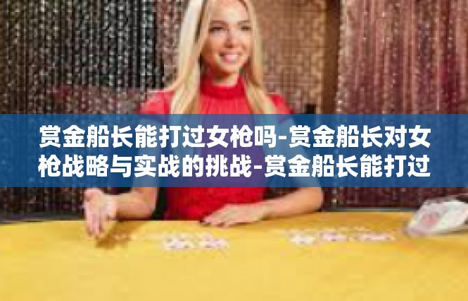 赏金船长能打过女枪吗-赏金船长对女枪战略与实战的挑战-赏金船长能打过女枪吗