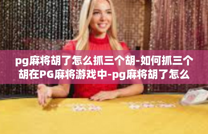 pg麻将胡了怎么抓三个胡-如何抓三个胡在PG麻将游戏中-pg麻将胡了怎么抓三个胡