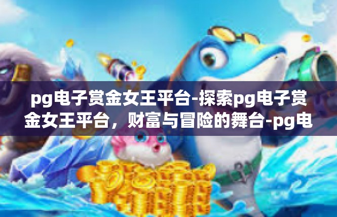 pg电子赏金女王平台-探索pg电子赏金女王平台，财富与冒险的舞台-pg电子赏金女王平台
