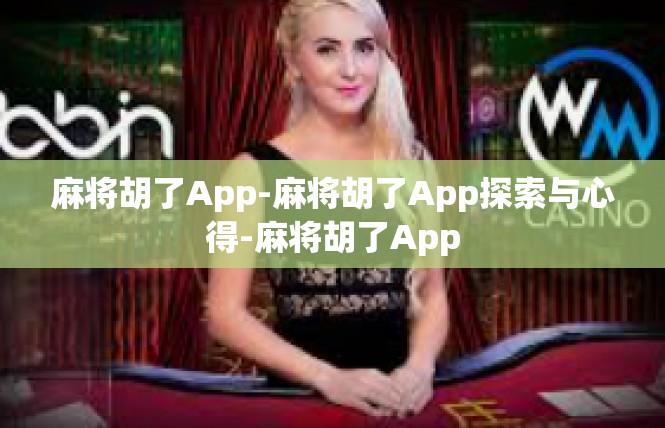 麻将胡了App-麻将胡了App探索与心得-麻将胡了App