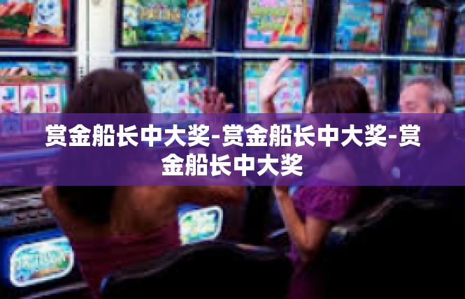 赏金船长中大奖-赏金船长中大奖-赏金船长中大奖