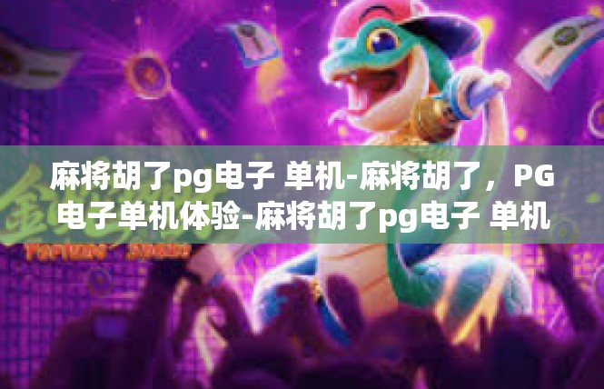 麻将胡了pg电子 单机-麻将胡了，PG电子单机体验-麻将胡了pg电子 单机