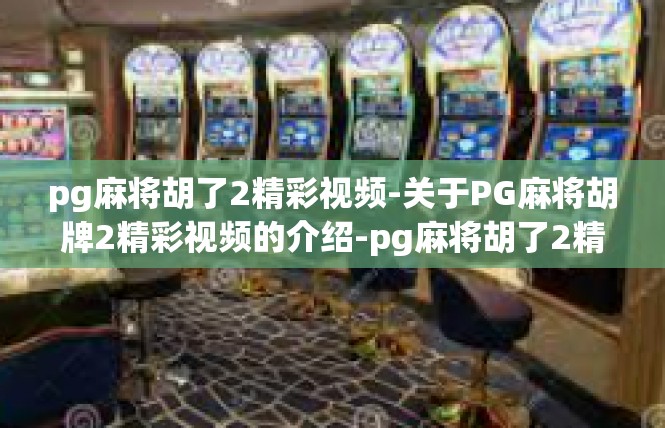 pg麻将胡了2精彩视频-关于PG麻将胡牌2精彩视频的介绍-pg麻将胡了2精彩视频