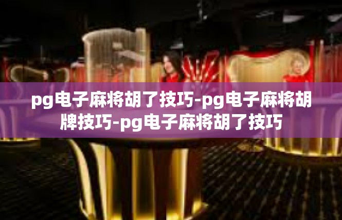 pg电子麻将胡了技巧-pg电子麻将胡牌技巧-pg电子麻将胡了技巧