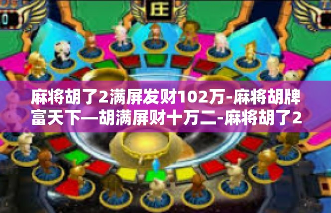 麻将胡了2满屏发财102万-麻将胡牌富天下—胡满屏财十万二-麻将胡了2满屏发财102万