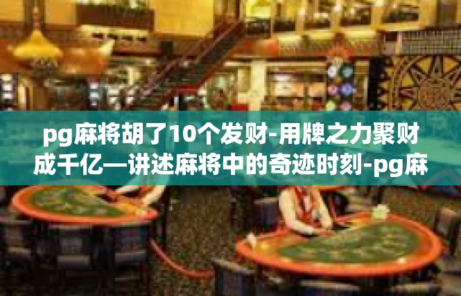 pg麻将胡了10个发财-用牌之力聚财成千亿—讲述麻将中的奇迹时刻-pg麻将胡了10个发财