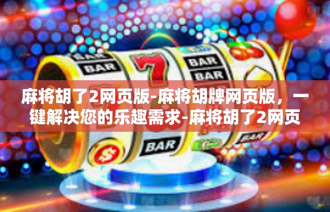 麻将胡了2网页版-麻将胡牌网页版，一键解决您的乐趣需求-麻将胡了2网页版