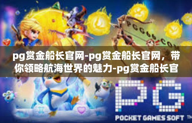 pg赏金船长官网-pg赏金船长官网，带你领略航海世界的魅力-pg赏金船长官网