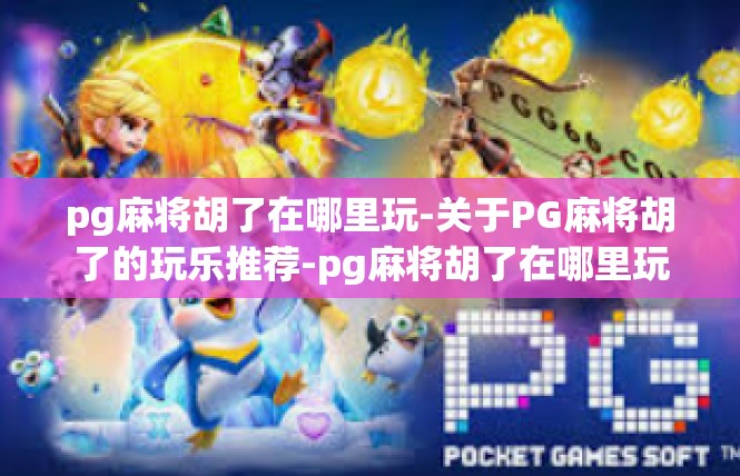 pg麻将胡了在哪里玩-关于PG麻将胡了的玩乐推荐-pg麻将胡了在哪里玩