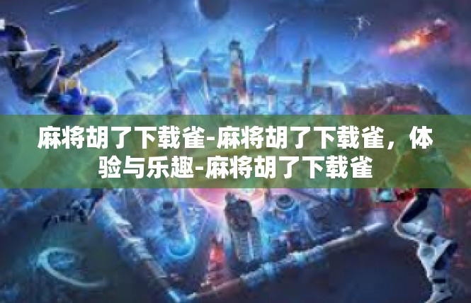 麻将胡了下载雀-麻将胡了下载雀，体验与乐趣-麻将胡了下载雀