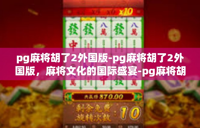 pg麻将胡了2外国版-pg麻将胡了2外国版，麻将文化的国际盛宴-pg麻将胡了2外国版