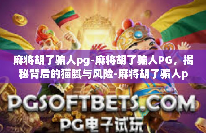 麻将胡了骗人pg-麻将胡了骗人PG，揭秘背后的猫腻与风险-麻将胡了骗人pg