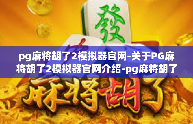 pg麻将胡了2模拟器官网-关于PG麻将胡了2模拟器官网介绍-pg麻将胡了2模拟器官网