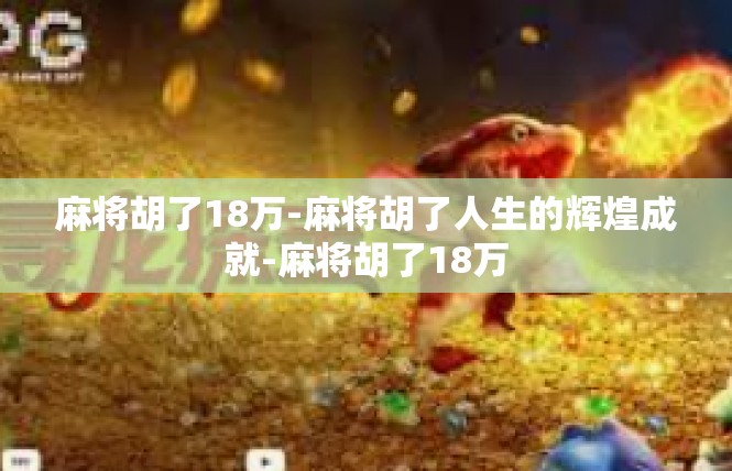 麻将胡了18万-麻将胡了人生的辉煌成就-麻将胡了18万