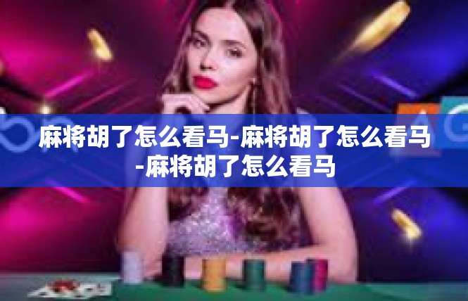 麻将胡了怎么看马-麻将胡了怎么看马-麻将胡了怎么看马