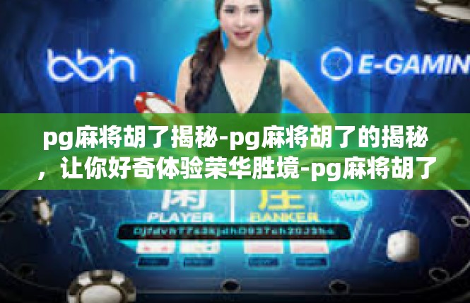 pg麻将胡了揭秘-pg麻将胡了的揭秘，让你好奇体验荣华胜境-pg麻将胡了揭秘