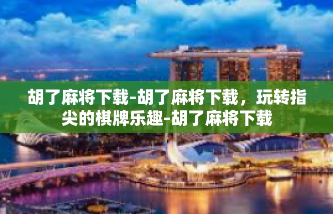 胡了麻将下载-胡了麻将下载，玩转指尖的棋牌乐趣-胡了麻将下载