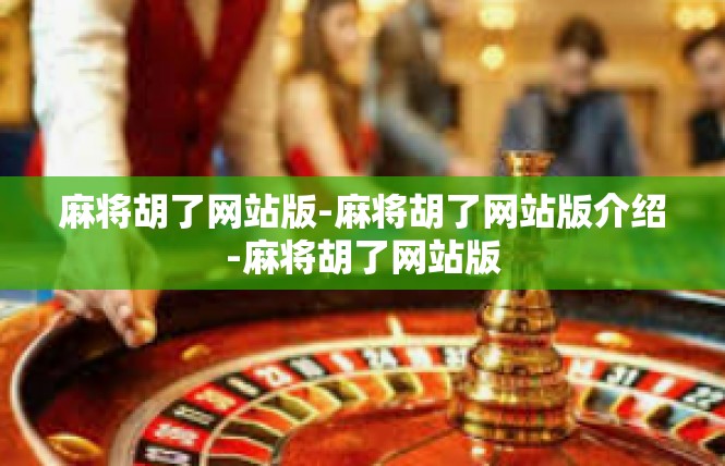 麻将胡了网站版-麻将胡了网站版介绍-麻将胡了网站版