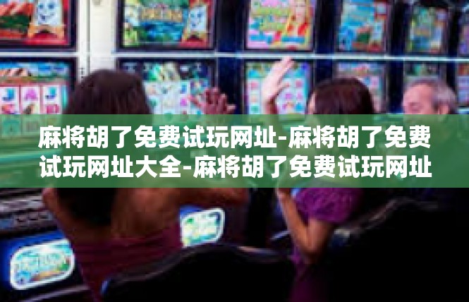 麻将胡了免费试玩网址-麻将胡了免费试玩网址大全-麻将胡了免费试玩网址