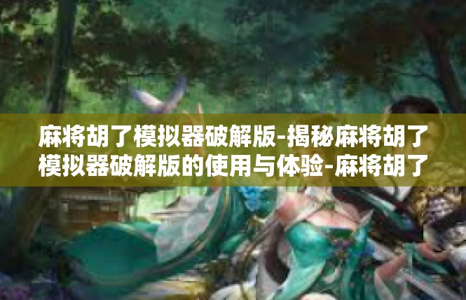 麻将胡了模拟器破解版-揭秘麻将胡了模拟器破解版的使用与体验-麻将胡了模拟器破解版