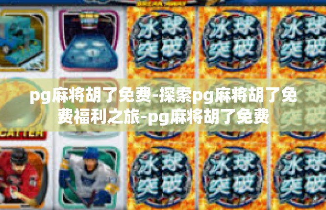 pg麻将胡了免费-探索pg麻将胡了免费福利之旅-pg麻将胡了免费