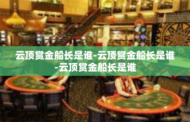 云顶赏金船长是谁-云顶赏金船长是谁-云顶赏金船长是谁